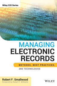 Title: Managing Electronic Records: Methods, Best Practices, and Technologies / Edition 1, Author: Robert F. Smallwood