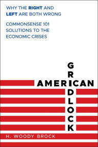 Title: American Gridlock: Why the Right and Left Are Both Wrong - Commonsense 101 Solutions to the Economic Crises, Author: H. Woody Brock