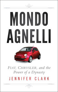 Title: Mondo Agnelli: Fiat, Chrysler, and the Power of a Dynasty, Author: Jennifer Clark