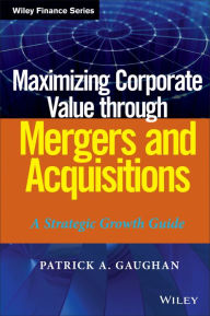 Title: Maximizing Corporate Value through Mergers and Acquisitions: A Strategic Growth Guide, Author: Patrick A. Gaughan