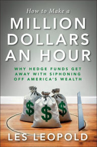 Title: How to Make a Million Dollars an Hour: Why Hedge Funds Get Away with Siphoning Off America's Wealth, Author: Les Leopold