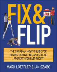 Title: Fix and Flip: The Canadian How-To Guide for Buying, Renovating and Selling Property for Fast Profit, Author: Mark Loeffler