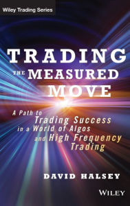 Title: Trading the Measured Move: A Path to Trading Success in a World of Algos and High Frequency Trading / Edition 1, Author: David Halsey