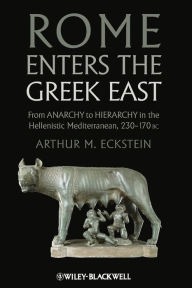 Title: Rome Enters the Greek East: From Anarchy to Hierarchy in the Hellenistic Mediterranean, 230-170 BC / Edition 1, Author: Arthur M. Eckstein