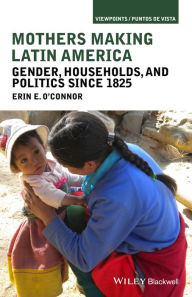Title: Mothers Making Latin America: Gender, Households, and Politics Since 1825 / Edition 1, Author: Erin E. O'Connor