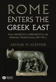Title: Rome Enters the Greek East: From Anarchy to Hierarchy in the Hellenistic Mediterranean, 230-170 BC, Author: Arthur M. Eckstein