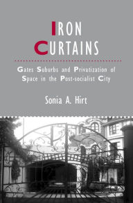 Title: Iron Curtains: Gates, Suburbs and Privatization of Space in the Post-socialist City, Author: Sonia A. Hirt