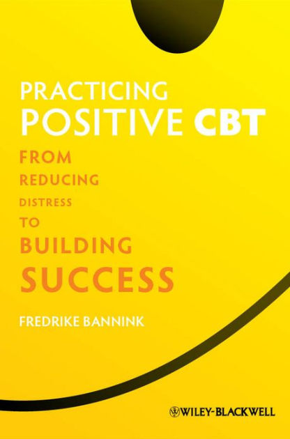 Practicing Positive CBT: From Reducing Distress to Building Success ...