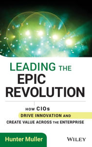 Title: Leading the Epic Revolution: How CIOs Drive Innovation and Create Value Across the Enterprise, Author: Hunter Muller