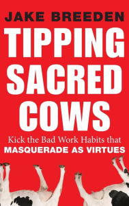 Title: Tipping Sacred Cows: Kick the Bad Work Habits that Masquerade as Virtues, Author: Jake Breeden