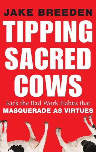 Tipping Sacred Cows: Kick the Bad Work Habits that Masquerade as Virtues