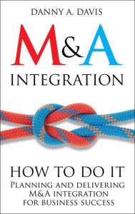 Title: M&A Integration: How To Do It. Planning and delivering M&A integration for business success, Author: Danny A. Davis