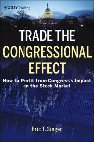 Title: Trade the Congressional Effect: How To Profit from Congress's Impact on the Stock Market / Edition 1, Author: Eric T. Singer