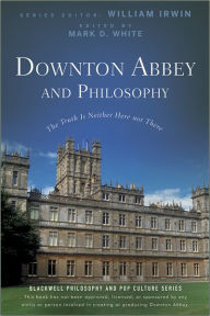 Title: Downton Abbey and Philosophy: The Truth Is Neither Here Nor There, Author: William Irwin