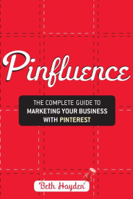 Title: Pinfluence: The Complete Guide to Marketing Your Business with Pinterest, Author: Beth Hayden