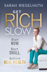 Title: Get Rich Slow: Start Now, Start Small to Achieve Real Wealth, Author: Sarah Riegelhuth