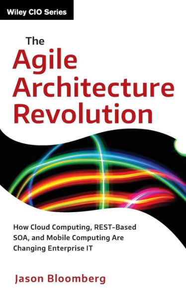 The Agile Architecture Revolution: How Cloud Computing, REST-Based SOA, and Mobile Computing Are Changing Enterprise IT / Edition 1