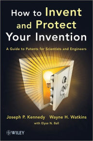 Title: How to Invent and Protect Your Invention: A Guide to Patents for Scientists and Engineers, Author: Joseph P. Kennedy