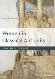 Title: Women in Classical Antiquity: From Birth to Death / Edition 1, Author: Laura K. McClure