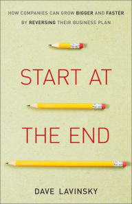 Title: Start at the End: How Companies Can Grow Bigger and Faster by Reversing Their Business Plan, Author: David Lavinsky