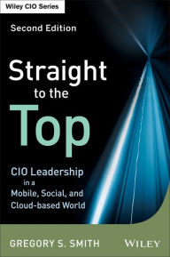 Title: Straight to the Top: CIO Leadership in a Mobile, Social, and Cloud-based World, Author: Gregory S. Smith