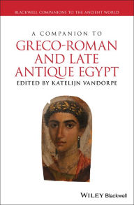 Title: A Companion to Greco-Roman and Late Antique Egypt, Author: Katelijn Vandorpe