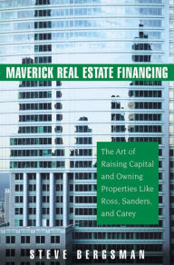 Title: Maverick Real Estate Financing: The Art of Raising Capital and Owning Properties Like Ross, Sanders and Carey, Author: Steve Bergsman