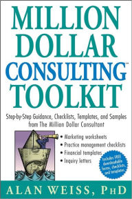 Title: Million Dollar Consulting Toolkit: Step-by-Step Guidance, Checklists, Templates, and Samples from The Million Dollar Consultant, Author: Alan Weiss