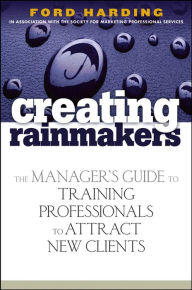 Title: Creating Rainmakers: The Manager's Guide to Training Professionals to Attract New Clients, Author: Ford Harding