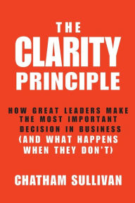 Title: The Clarity Principle: How Great Leaders Make the Most Important Decision in Business (and What Happens When They Don't), Author: Chatham Sullivan