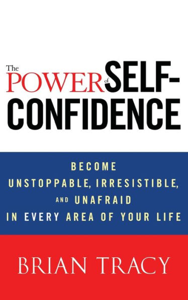 The Power of Self-Confidence: Become Unstoppable, Irresistible, and Unafraid Every Area Your Life