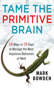 Title: Tame the Primitive Brain: 28 Ways in 28 Days to Manage the Most Impulsive Behaviors at Work, Author: Mark Bowden