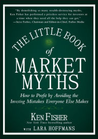 Title: The Little Book of Market Myths: How to Profit by Avoiding the Investing Mistakes Everyone Else Makes, Author: Kenneth L. Fisher