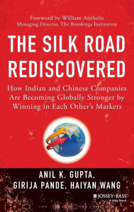 Title: The Silk Road Rediscovered: How Indian and Chinese Companies Are Becoming Globally Stronger by Winning in Each Other's Markets, Author: Anil K. Gupta