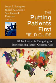 Title: The Putting Patients First Field Guide: Global Lessons in Designing and Implementing Patient-Centered Care, Author: Planetree Foundation