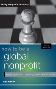 Title: How to Be a Global Nonprofit: Legal and Practical Guidance for International Activities / Edition 1, Author: Lisa Norton