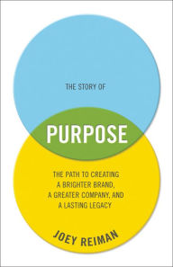 Title: The Story of Purpose: The Path to Creating a Brighter Brand, a Greater Company, and a Lasting Legacy, Author: Joey Reiman