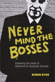 Title: Never Mind the Bosses: Hastening the Death of Deference for Business Success, Author: Robin Ryde