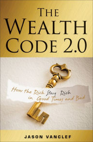 Title: The Wealth Code 2.0: How the Rich Stay Rich in Good Times and Bad, Author: Jason Vanclef