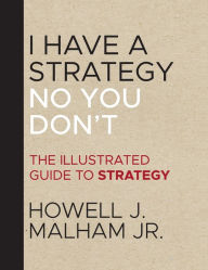 Title: I Have a Strategy (No, You Don't): The Illustrated Guide to Strategy, Author: Howell J. Malham Jr.