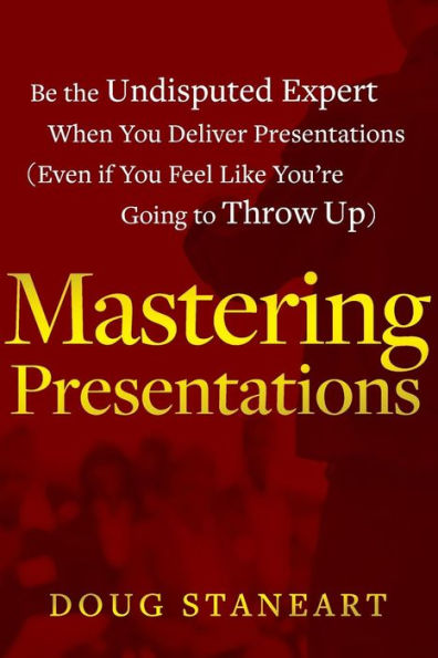 Mastering Presentations: Be the Undisputed Expert when You Deliver Presentations (Even If Feel Like You're Going to Throw Up)