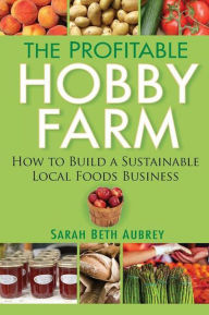 Title: The Profitable Hobby Farm, How to Build a Sustainable Local Foods Business, Author: Sarah Beth Aubrey