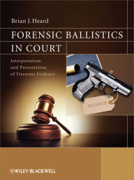 Title: Forensic Ballistics in Court: Interpretation and Presentation of Firearms Evidence, Author: Brian J. Heard