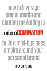 Title: microDomination: How to leverage social media and content marketing to build a mini-business empire around your personal brand, Author: Trevor Young