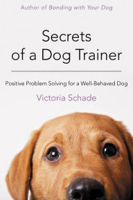 Title: Secrets of a Dog Trainer: Positive Problem Solving for a Well-Behaved Dog, Author: Victoria Schade