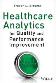 Title: Healthcare Analytics for Quality and Performance Improvement / Edition 1, Author: Trevor L. Strome