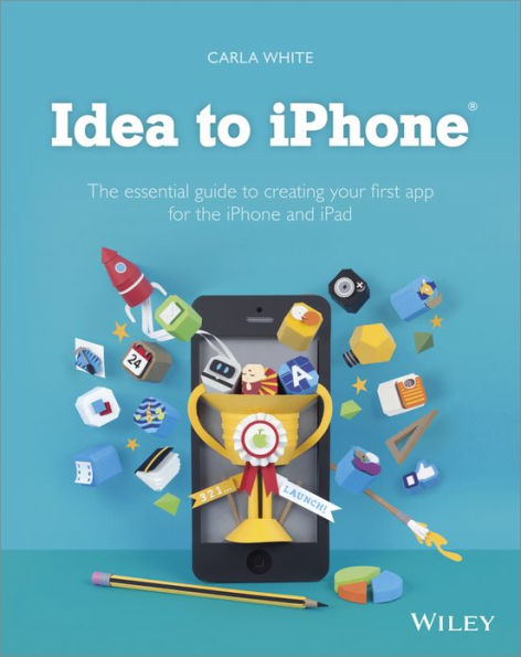 Idea to iPhone: The essential guide to creating your first app for the iPhone and iPad