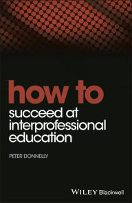 Title: How to Succeed at Interprofessional Education / Edition 1, Author: Peter Donnelly