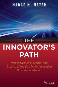 Title: The Innovator's Path: How Individuals, Teams, and Organizations Can Make Innovation Business-as-Usual, Author: Madge M. Meyer