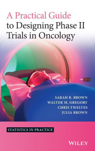 Title: A Practical Guide to Designing Phase II Trials in Oncology, Author: Sarah R. Brown